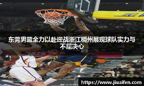 东莞男篮全力以赴迎战浙江稠州展现球队实力与不屈决心