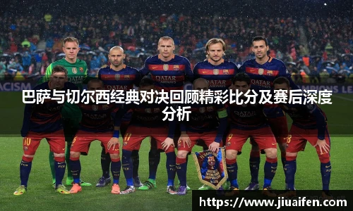 巴萨与切尔西经典对决回顾精彩比分及赛后深度分析